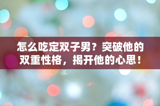 怎么吃定双子男？突破他的双重性格，揭开他的心思！