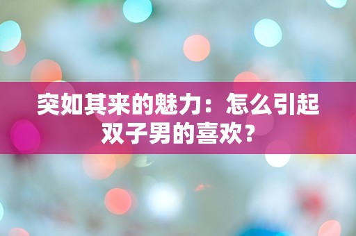 突如其来的魅力：怎么引起双子男的喜欢？