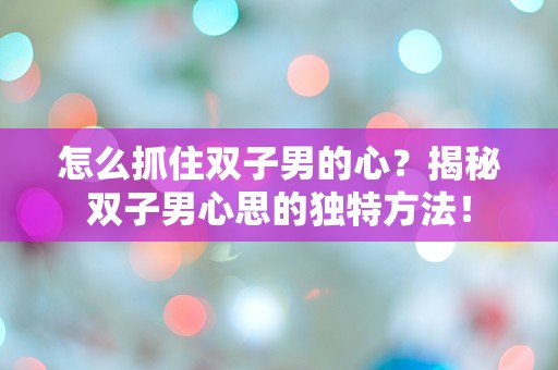 怎么抓住双子男的心？揭秘双子男心思的独特方法！