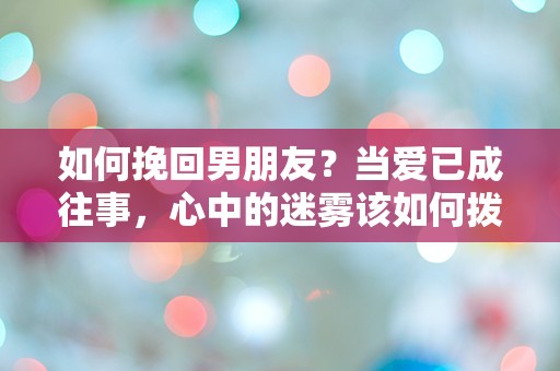 如何挽回男朋友？当爱已成往事，心中的迷雾该如何拨开？