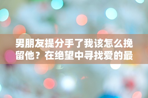 男朋友提分手了我该怎么挽留他？在绝望中寻找爱的最后希望！