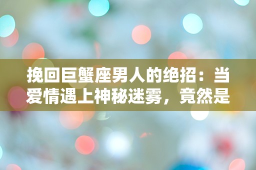 挽回巨蟹座男人的绝招：当爱情遇上神秘迷雾，竟然是他心中的秘密钥匙！