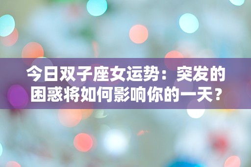 今日双子座女运势：突发的困惑将如何影响你的一天？