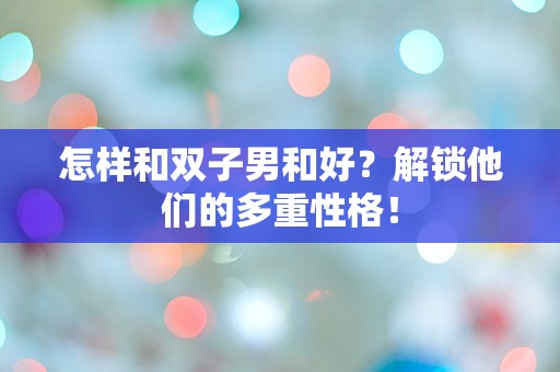 怎样和双子男和好？解锁他们的多重性格！