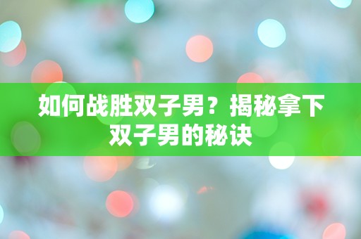 如何战胜双子男？揭秘拿下双子男的秘诀