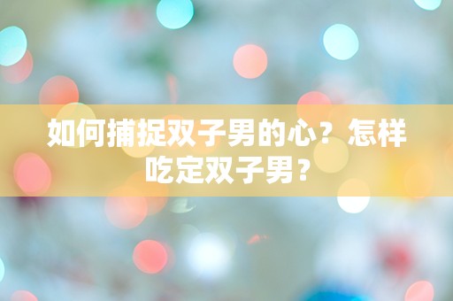 如何捕捉双子男的心？怎样吃定双子男？