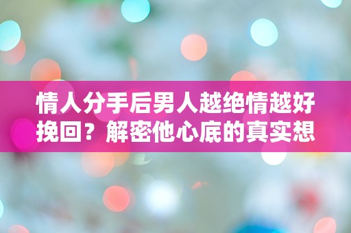 情人分手后男人越绝情越好挽回？解密他心底的真实想法！