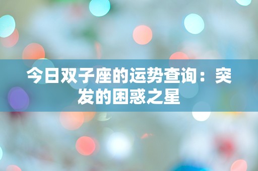 今日双子座的运势查询：突发的困惑之星