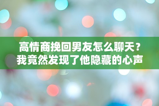 高情商挽回男友怎么聊天？我竟然发现了他隐藏的心声！