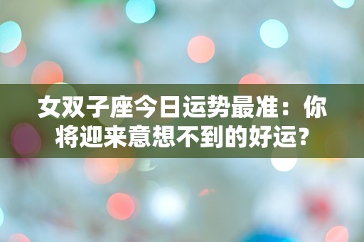 女双子座今日运势最准：你将迎来意想不到的好运？