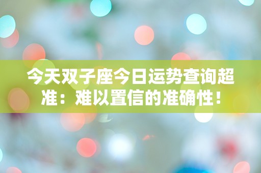 今天双子座今日运势查询超准：难以置信的准确性！