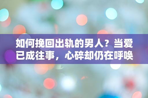 如何挽回出轨的男人？当爱已成往事，心碎却仍在呼唤！