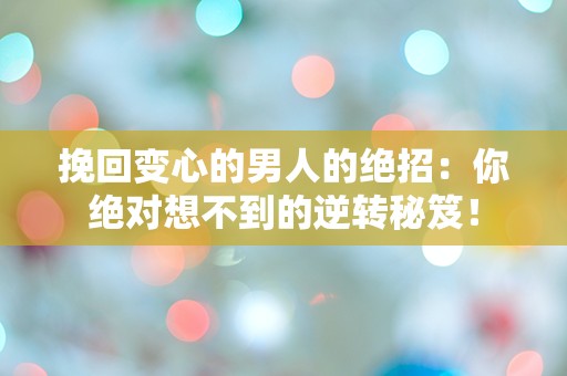 挽回变心的男人的绝招：你绝对想不到的逆转秘笈！