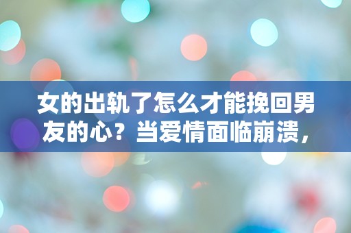 女的出轨了怎么才能挽回男友的心？当爱情面临崩溃，绝望中的反转是否还可能？