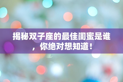 揭秘双子座的最佳闺蜜是谁，你绝对想知道！