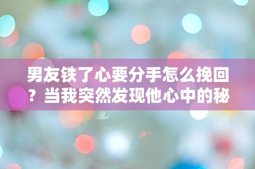 男友铁了心要分手怎么挽回？当我突然发现他心中的秘密！