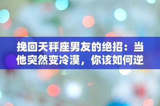 挽回天秤座男友的绝招：当他突然变冷漠，你该如何逆转局势？