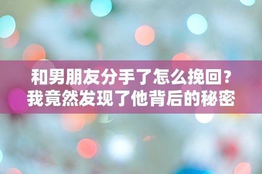 和男朋友分手了怎么挽回？我竟然发现了他背后的秘密！