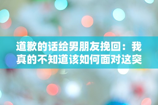 道歉的话给男朋友挽回：我真的不知道该如何面对这突如其来的误解！