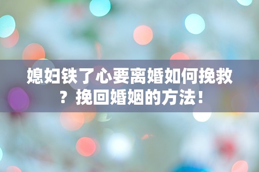 媳妇铁了心要离婚如何挽救？挽回婚姻的方法！