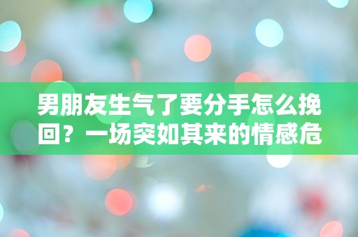 男朋友生气了要分手怎么挽回？一场突如其来的情感危机该如何解救！