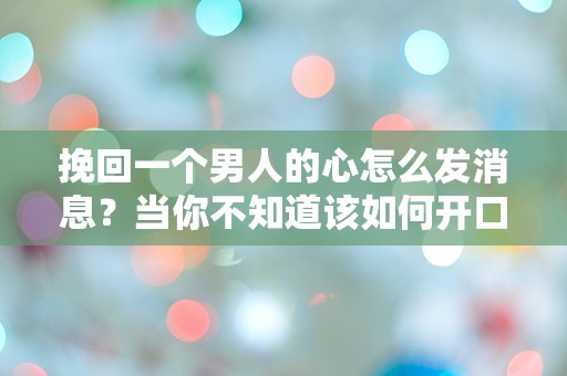 挽回一个男人的心怎么发消息？当你不知道该如何开口时，真相竟然如此惊人！