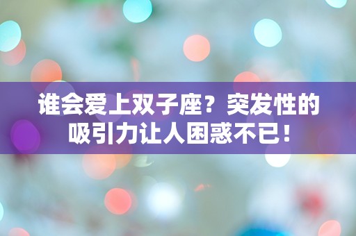 谁会爱上双子座？突发性的吸引力让人困惑不已！