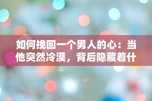 如何挽回一个男人的心：当他突然冷漠，背后隐藏着什么秘密？