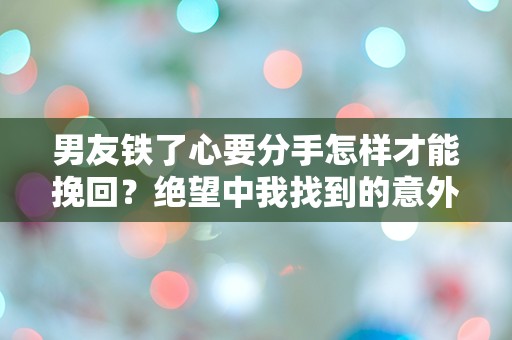 男友铁了心要分手怎样才能挽回？绝望中我找到的意外逆转之路！