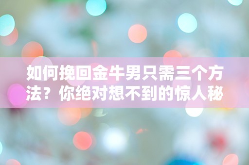 如何挽回金牛男只需三个方法？你绝对想不到的惊人秘诀！