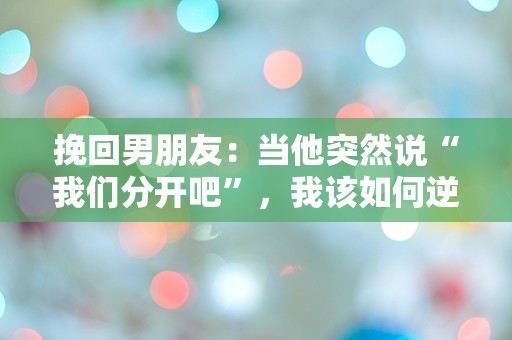 挽回男朋友：当他突然说“我们分开吧”，我该如何逆转局面？