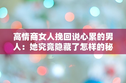 高情商女人挽回说心累的男人：她究竟隐藏了怎样的秘密？