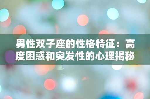 男性双子座的性格特征：高度困惑和突发性的心理揭秘