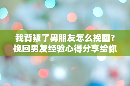 我背叛了男朋友怎么挽回？挽回男友经验心得分享给你