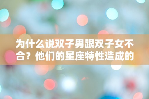 为什么说双子男跟双子女不合？他们的星座特性造成的难以融合。