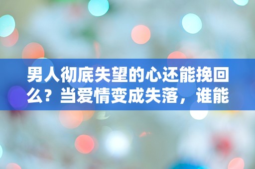 男人彻底失望的心还能挽回么？当爱情变成失落，谁能解开这道难题？