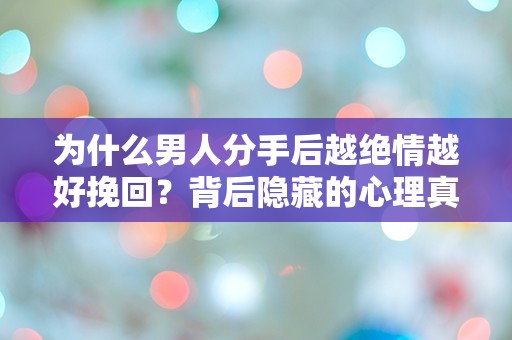 为什么男人分手后越绝情越好挽回？背后隐藏的心理真相让人震惊！