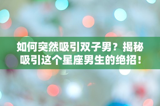 如何突然吸引双子男？揭秘吸引这个星座男生的绝招！