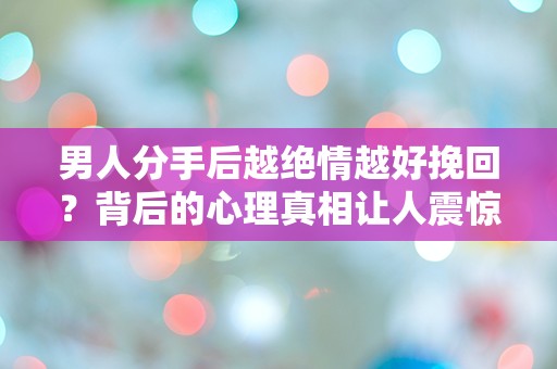 男人分手后越绝情越好挽回？背后的心理真相让人震惊！