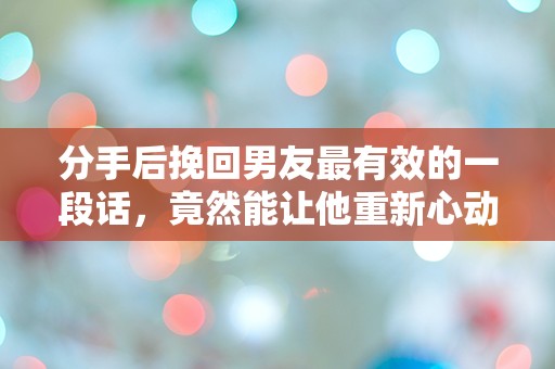 分手后挽回男友最有效的一段话，竟然能让他重新心动？！