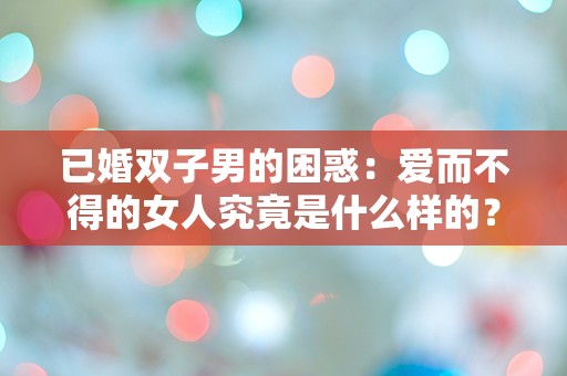 已婚双子男的困惑：爱而不得的女人究竟是什么样的？