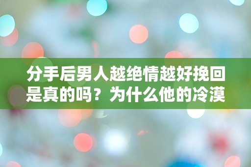 分手后男人越绝情越好挽回是真的吗？为什么他的冷漠让我更加迷惑不解！