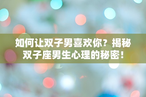 如何让双子男喜欢你？揭秘双子座男生心理的秘密！