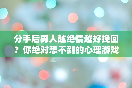 分手后男人越绝情越好挽回？你绝对想不到的心理游戏！