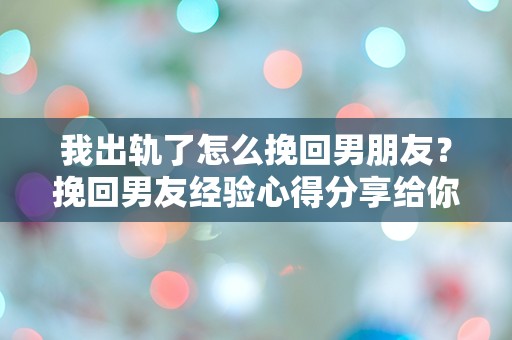 我出轨了怎么挽回男朋友？挽回男友经验心得分享给你