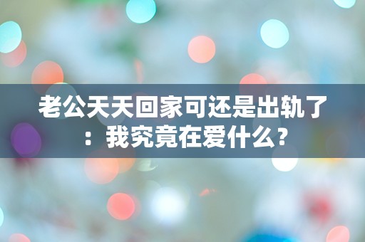 老公天天回家可还是出轨了：我究竟在爱什么？