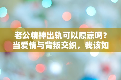 老公精神出轨可以原谅吗？当爱情与背叛交织，我该如何抉择？