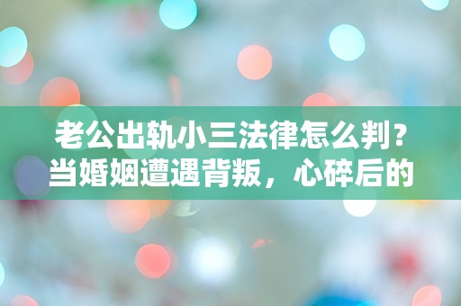 老公出轨小三法律怎么判？当婚姻遭遇背叛，心碎后的法律真相让人震惊！