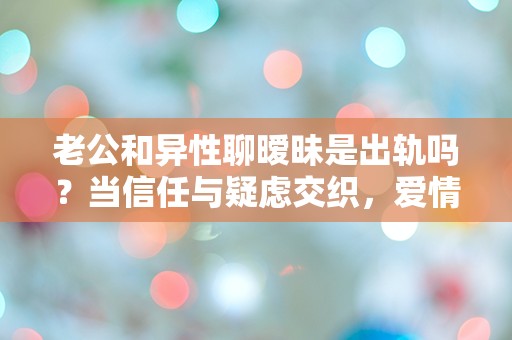 老公和异性聊暧昧是出轨吗？当信任与疑虑交织，爱情还能否继续？