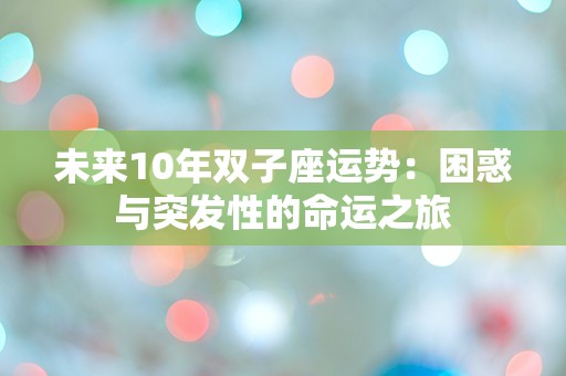 未来10年双子座运势：困惑与突发性的命运之旅